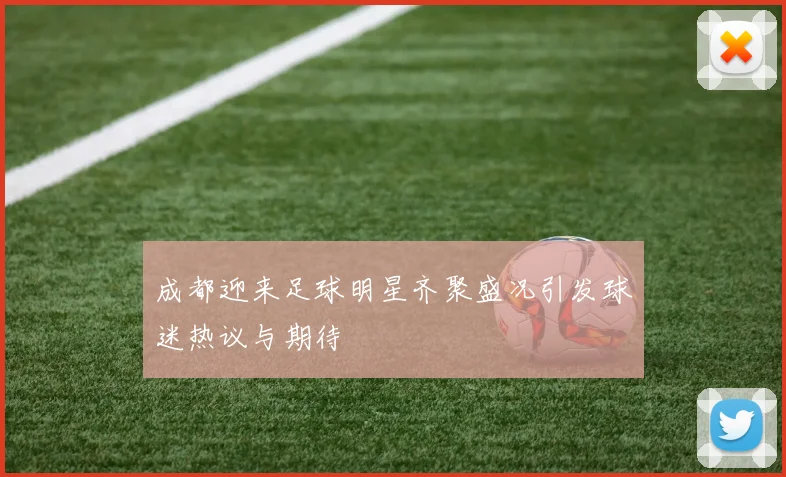 成都迎来足球明星齐聚盛况引发球迷热议与期待