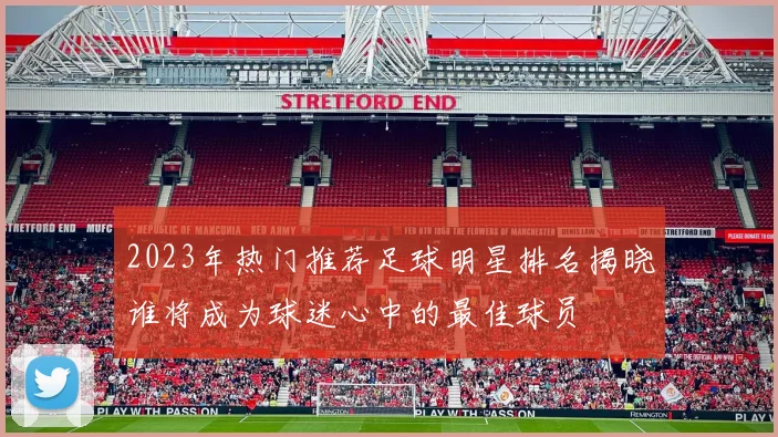2023年热门推荐足球明星排名揭晓谁将成为球迷心中的最佳球员