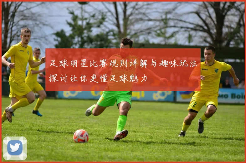 足球明星比赛规则详解与趣味玩法探讨让你更懂足球魅力
